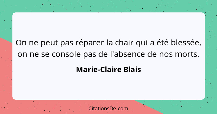 On ne peut pas réparer la chair qui a été blessée, on ne se console pas de l'absence de nos morts.... - Marie-Claire Blais