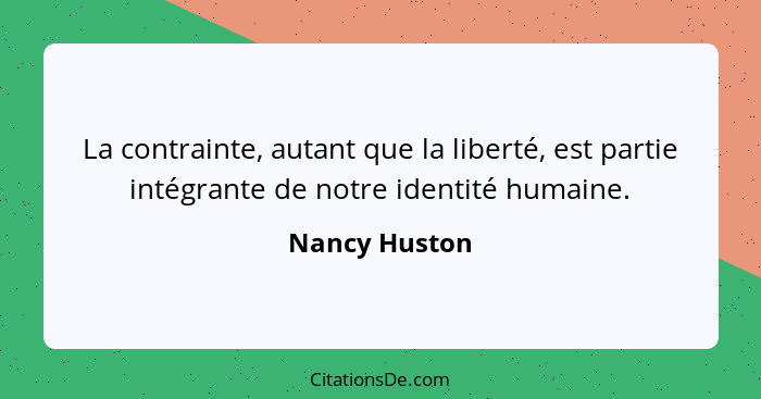 La contrainte, autant que la liberté, est partie intégrante de notre identité humaine.... - Nancy Huston