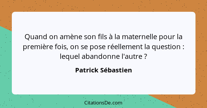 Quand on amène son fils à la maternelle pour la première fois, on se pose réellement la question : lequel abandonne l'autre&n... - Patrick Sébastien