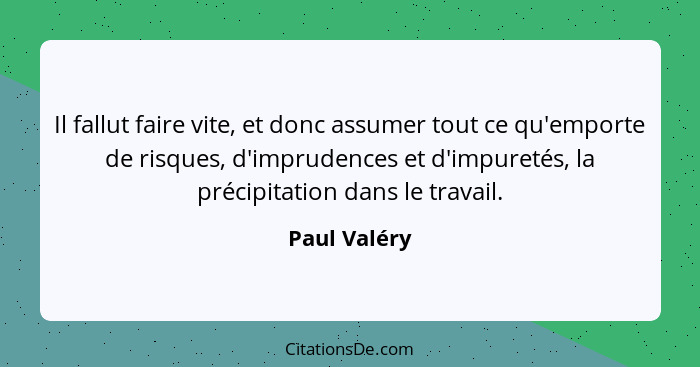 Il fallut faire vite, et donc assumer tout ce qu'emporte de risques, d'imprudences et d'impuretés, la précipitation dans le travail.... - Paul Valéry