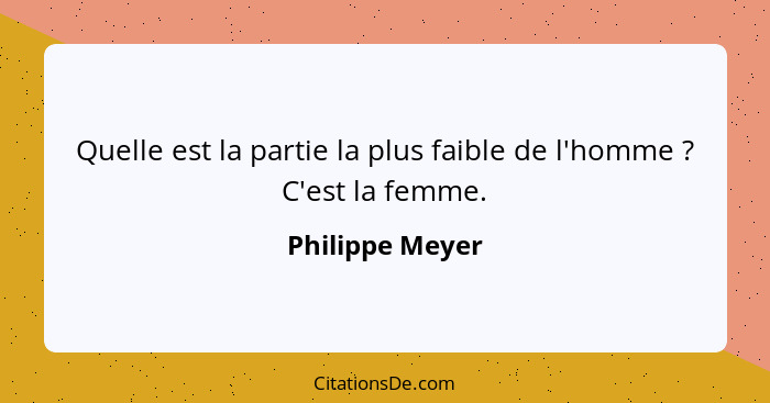 Quelle est la partie la plus faible de l'homme ? C'est la femme.... - Philippe Meyer