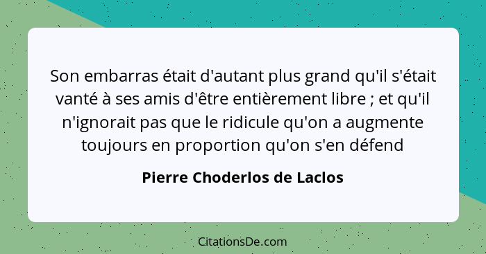 Son embarras était d'autant plus grand qu'il s'était vanté à ses amis d'être entièrement libre ; et qu'il n'ignorait... - Pierre Choderlos de Laclos