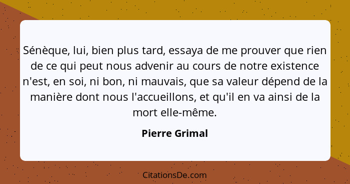 Sénèque, lui, bien plus tard, essaya de me prouver que rien de ce qui peut nous advenir au cours de notre existence n'est, en soi, ni... - Pierre Grimal