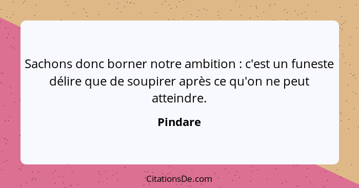 Sachons donc borner notre ambition : c'est un funeste délire que de soupirer après ce qu'on ne peut atteindre.... - Pindare