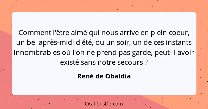 Comment l'être aimé qui nous arrive en plein coeur, un bel après-midi d'été, ou un soir, un de ces instants innombrables où l'on ne... - René de Obaldia