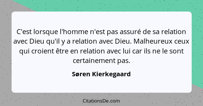 C'est lorsque l'homme n'est pas assuré de sa relation avec Dieu qu'il y a relation avec Dieu. Malheureux ceux qui croient être en... - Søren Kierkegaard