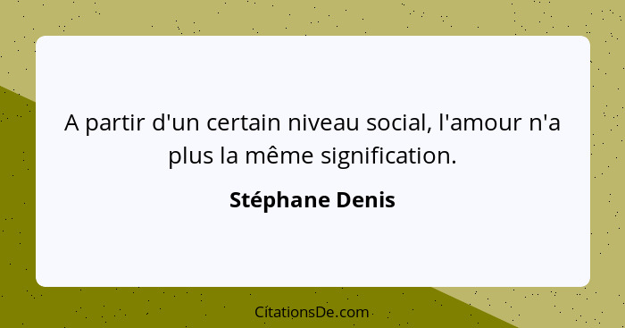 A partir d'un certain niveau social, l'amour n'a plus la même signification.... - Stéphane Denis