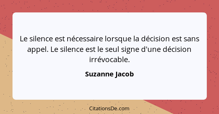 Le silence est nécessaire lorsque la décision est sans appel. Le silence est le seul signe d'une décision irrévocable.... - Suzanne Jacob