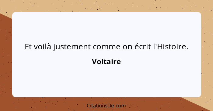 Et voilà justement comme on écrit l'Histoire.... - Voltaire