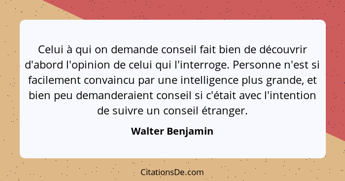 Celui à qui on demande conseil fait bien de découvrir d'abord l'opinion de celui qui l'interroge. Personne n'est si facilement conva... - Walter Benjamin