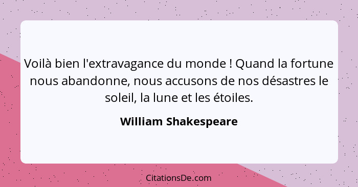 Voilà bien l'extravagance du monde ! Quand la fortune nous abandonne, nous accusons de nos désastres le soleil, la lune et... - William Shakespeare