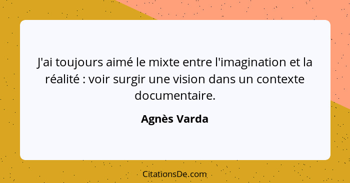 J'ai toujours aimé le mixte entre l'imagination et la réalité : voir surgir une vision dans un contexte documentaire.... - Agnès Varda