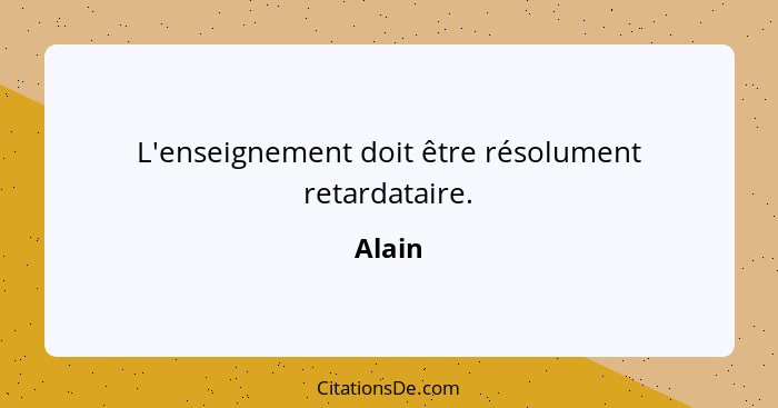 L'enseignement doit être résolument retardataire.... - Alain