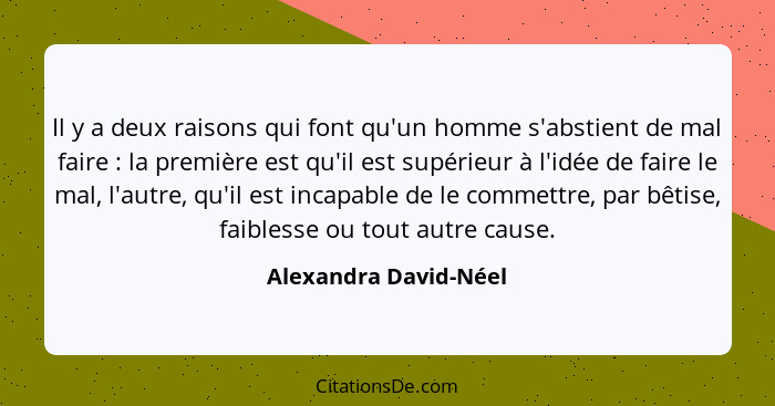 Il y a deux raisons qui font qu'un homme s'abstient de mal faire : la première est qu'il est supérieur à l'idée de faire l... - Alexandra David-Néel