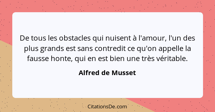 De tous les obstacles qui nuisent à l'amour, l'un des plus grands est sans contredit ce qu'on appelle la fausse honte, qui en est b... - Alfred de Musset