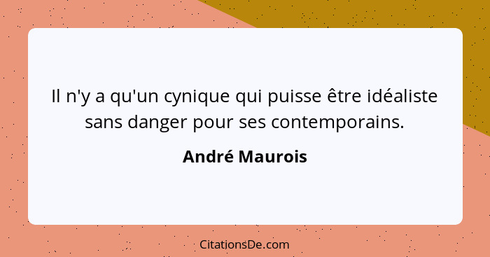 Il n'y a qu'un cynique qui puisse être idéaliste sans danger pour ses contemporains.... - André Maurois