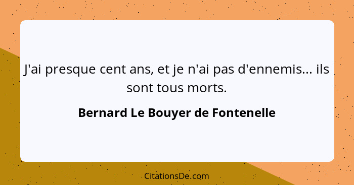 J'ai presque cent ans, et je n'ai pas d'ennemis... ils sont tous morts.... - Bernard Le Bouyer de Fontenelle