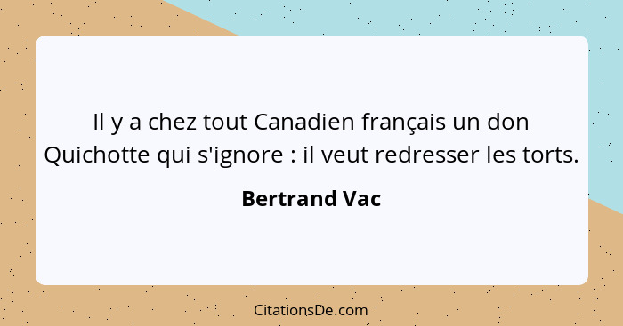 Il y a chez tout Canadien français un don Quichotte qui s'ignore : il veut redresser les torts.... - Bertrand Vac