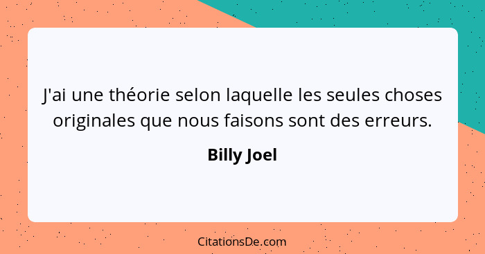 J'ai une théorie selon laquelle les seules choses originales que nous faisons sont des erreurs.... - Billy Joel