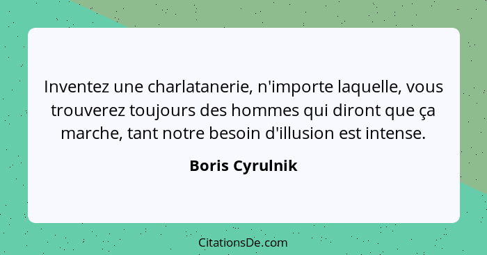 Inventez une charlatanerie, n'importe laquelle, vous trouverez toujours des hommes qui diront que ça marche, tant notre besoin d'illu... - Boris Cyrulnik