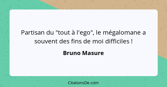 Partisan du "tout à l'ego", le mégalomane a souvent des fins de moi difficiles !... - Bruno Masure