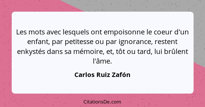 Les mots avec lesquels ont empoisonne le coeur d'un enfant, par petitesse ou par ignorance, restent enkystés dans sa mémoire, et,... - Carlos Ruiz Zafón