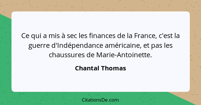 Ce qui a mis à sec les finances de la France, c'est la guerre d'Indépendance américaine, et pas les chaussures de Marie-Antoinette.... - Chantal Thomas