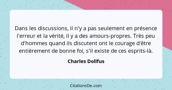 Dans les discussions, il n'y a pas seulement en présence l'erreur et la vérité, il y a des amours-propres. Très peu d'hommes quand i... - Charles Dollfus