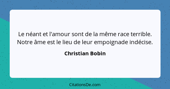 Le néant et l'amour sont de la même race terrible. Notre âme est le lieu de leur empoignade indécise.... - Christian Bobin