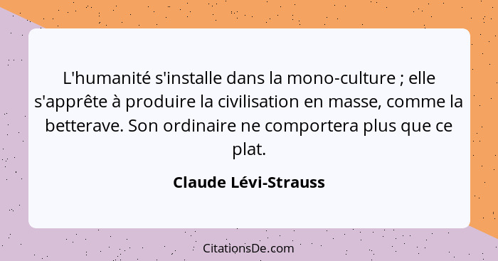 L'humanité s'installe dans la mono-culture ; elle s'apprête à produire la civilisation en masse, comme la betterave. Son or... - Claude Lévi-Strauss