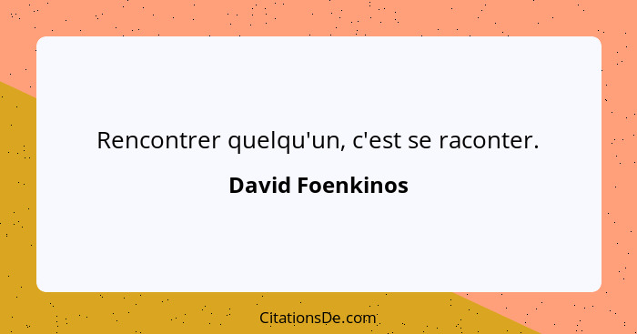 Rencontrer quelqu'un, c'est se raconter.... - David Foenkinos