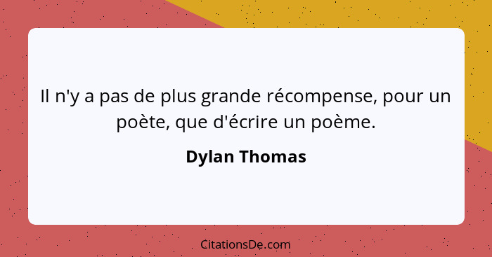 Il n'y a pas de plus grande récompense, pour un poète, que d'écrire un poème.... - Dylan Thomas
