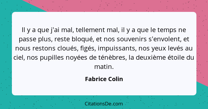 Il y a que j'ai mal, tellement mal, il y a que le temps ne passe plus, reste bloqué, et nos souvenirs s'envolent, et nous restons clou... - Fabrice Colin