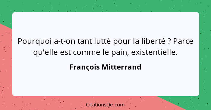 Pourquoi a-t-on tant lutté pour la liberté ? Parce qu'elle est comme le pain, existentielle.... - François Mitterrand