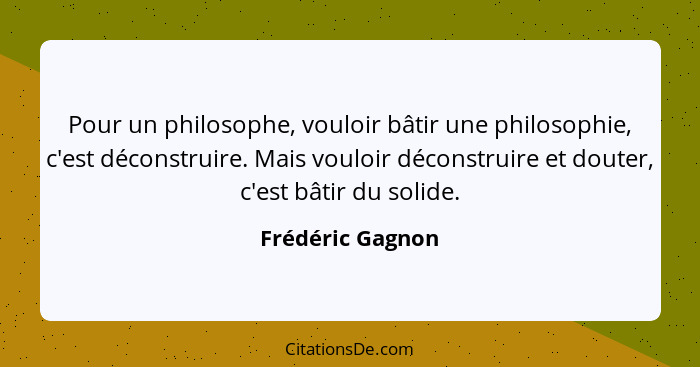 Pour un philosophe, vouloir bâtir une philosophie, c'est déconstruire. Mais vouloir déconstruire et douter, c'est bâtir du solide.... - Frédéric Gagnon