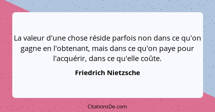 La valeur d'une chose réside parfois non dans ce qu'on gagne en l'obtenant, mais dans ce qu'on paye pour l'acquérir, dans ce qu'... - Friedrich Nietzsche