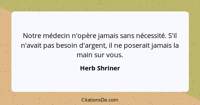 Notre médecin n'opère jamais sans nécessité. S'il n'avait pas besoin d'argent, il ne poserait jamais la main sur vous.... - Herb Shriner