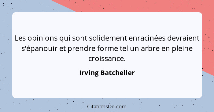 Les opinions qui sont solidement enracinées devraient s'épanouir et prendre forme tel un arbre en pleine croissance.... - Irving Batcheller