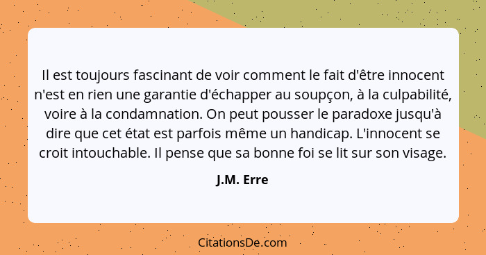 Il est toujours fascinant de voir comment le fait d'être innocent n'est en rien une garantie d'échapper au soupçon, à la culpabilité, voir... - J.M. Erre