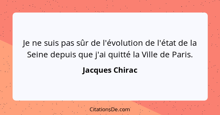 Je ne suis pas sûr de l'évolution de l'état de la Seine depuis que j'ai quitté la Ville de Paris.... - Jacques Chirac
