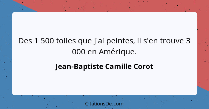 Des 1 500 toiles que j'ai peintes, il s'en trouve 3 000 en Amérique.... - Jean-Baptiste Camille Corot