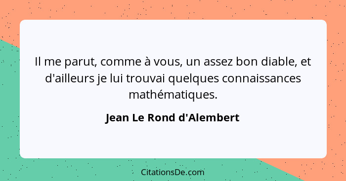 Il me parut, comme à vous, un assez bon diable, et d'ailleurs je lui trouvai quelques connaissances mathématiques.... - Jean Le Rond d'Alembert