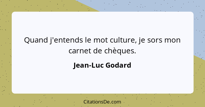 Quand j'entends le mot culture, je sors mon carnet de chèques.... - Jean-Luc Godard