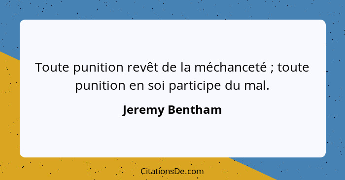 Toute punition revêt de la méchanceté ; toute punition en soi participe du mal.... - Jeremy Bentham