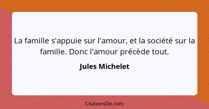 La famille s'appuie sur l'amour, et la société sur la famille. Donc l'amour précède tout.... - Jules Michelet