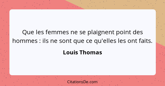 Que les femmes ne se plaignent point des hommes : ils ne sont que ce qu'elles les ont faits.... - Louis Thomas