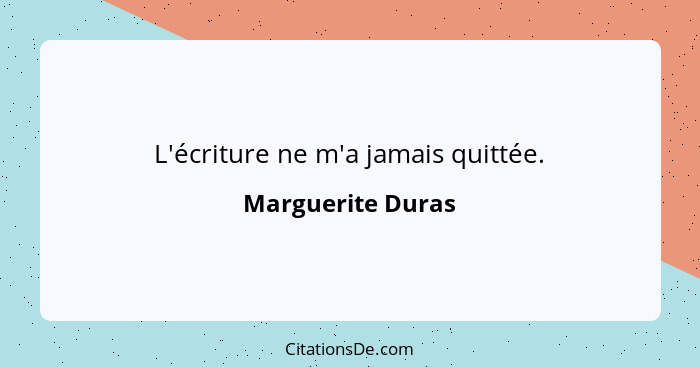 L'écriture ne m'a jamais quittée.... - Marguerite Duras