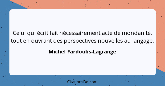 Celui qui écrit fait nécessairement acte de mondanité, tout en ouvrant des perspectives nouvelles au langage.... - Michel Fardoulis-Lagrange