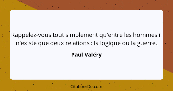 Rappelez-vous tout simplement qu'entre les hommes il n'existe que deux relations : la logique ou la guerre.... - Paul Valéry