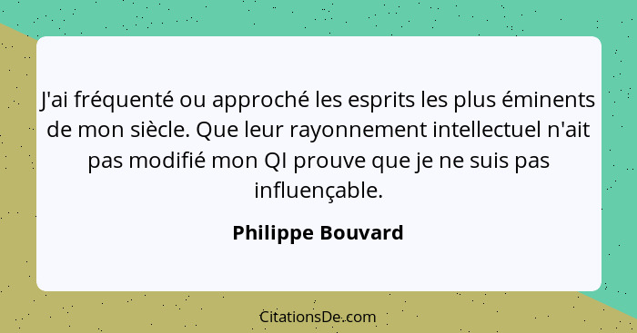 J'ai fréquenté ou approché les esprits les plus éminents de mon siècle. Que leur rayonnement intellectuel n'ait pas modifié mon QI... - Philippe Bouvard